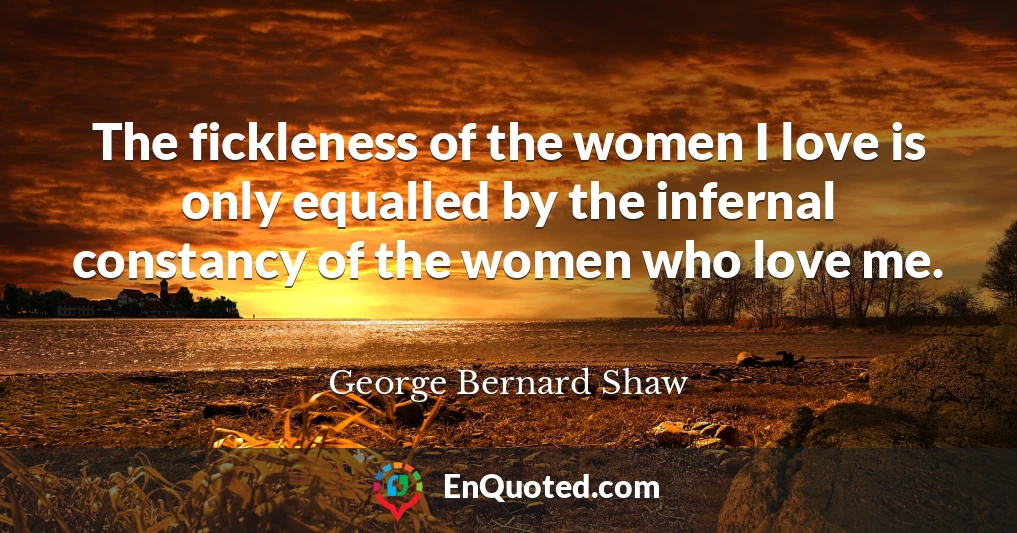The fickleness of the women I love is only equalled by the infernal constancy of the women who love me.