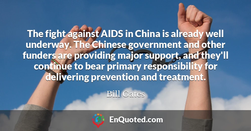 The fight against AIDS in China is already well underway. The Chinese government and other funders are providing major support, and they'll continue to bear primary responsibility for delivering prevention and treatment.