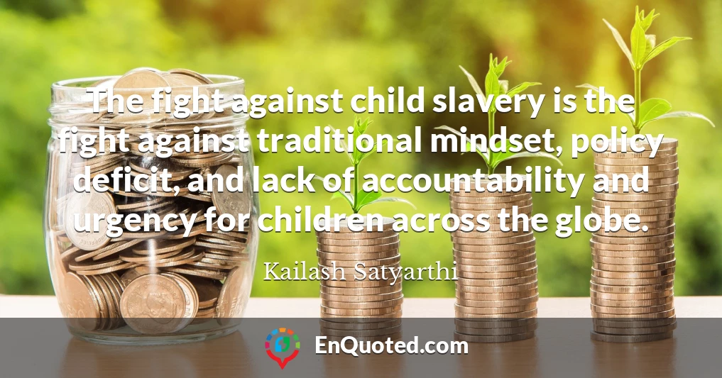 The fight against child slavery is the fight against traditional mindset, policy deficit, and lack of accountability and urgency for children across the globe.