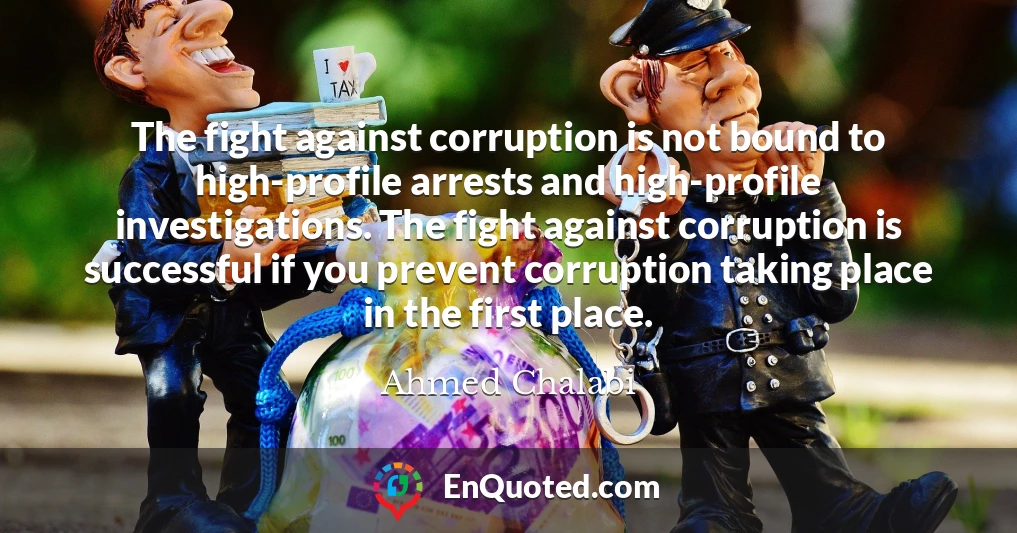 The fight against corruption is not bound to high-profile arrests and high-profile investigations. The fight against corruption is successful if you prevent corruption taking place in the first place.