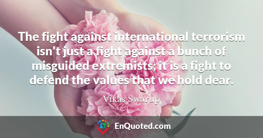 The fight against international terrorism isn't just a fight against a bunch of misguided extremists; it is a fight to defend the values that we hold dear.
