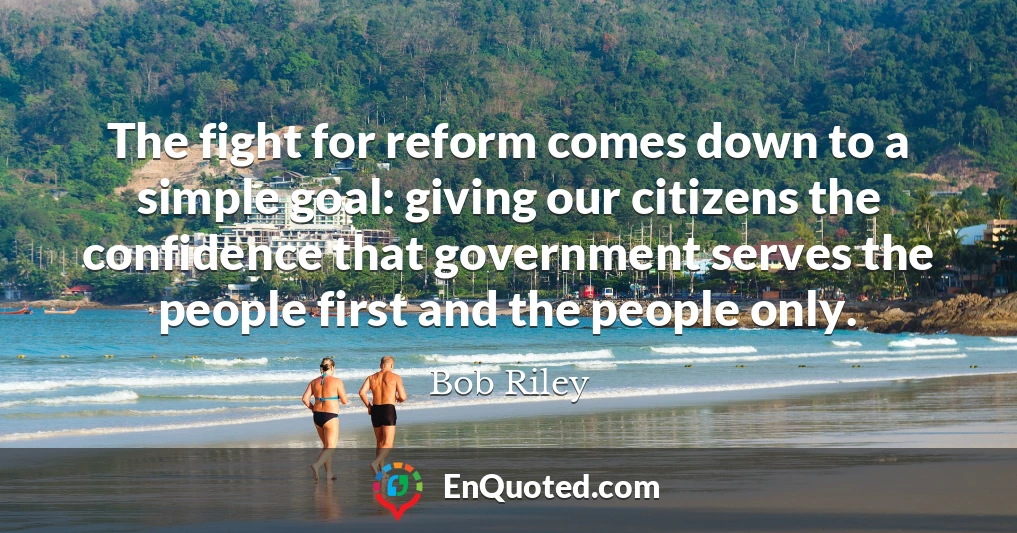 The fight for reform comes down to a simple goal: giving our citizens the confidence that government serves the people first and the people only.