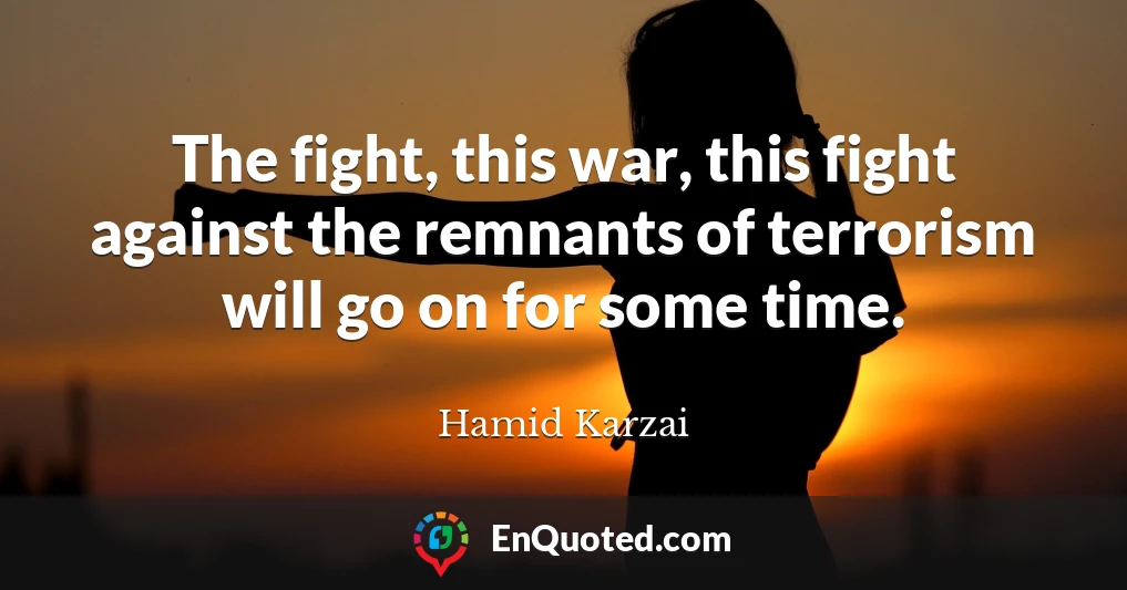 The fight, this war, this fight against the remnants of terrorism will go on for some time.