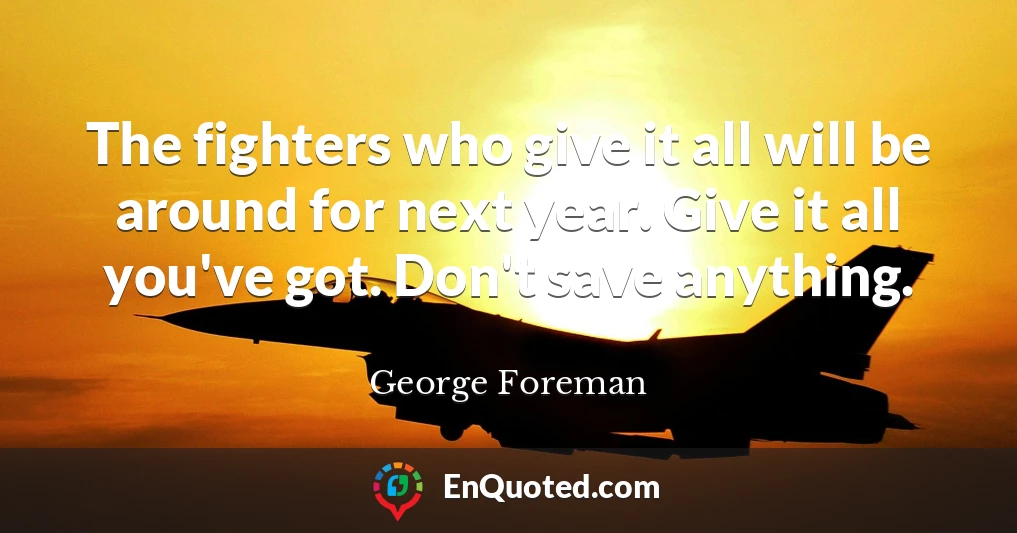 The fighters who give it all will be around for next year. Give it all you've got. Don't save anything.