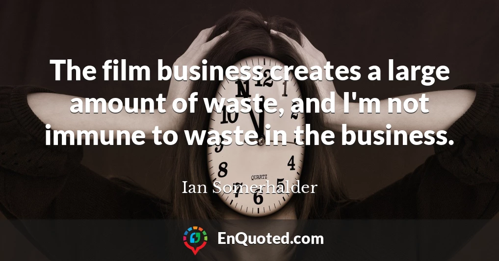 The film business creates a large amount of waste, and I'm not immune to waste in the business.