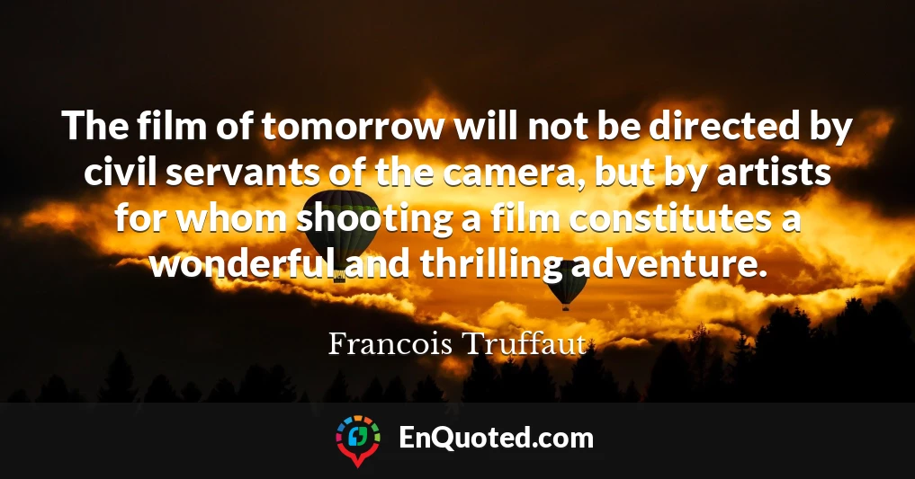 The film of tomorrow will not be directed by civil servants of the camera, but by artists for whom shooting a film constitutes a wonderful and thrilling adventure.