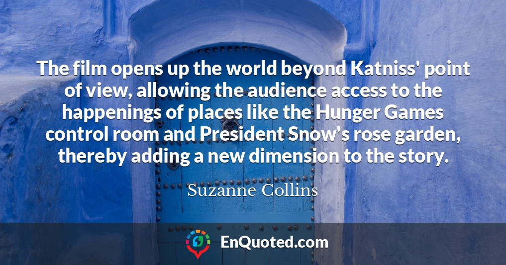 The film opens up the world beyond Katniss' point of view, allowing the audience access to the happenings of places like the Hunger Games control room and President Snow's rose garden, thereby adding a new dimension to the story.