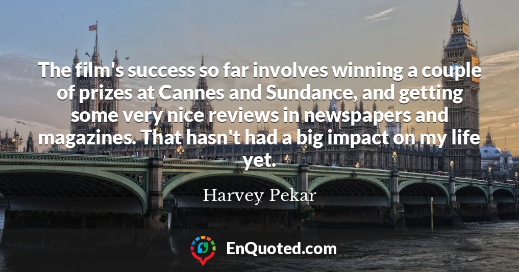 The film's success so far involves winning a couple of prizes at Cannes and Sundance, and getting some very nice reviews in newspapers and magazines. That hasn't had a big impact on my life yet.