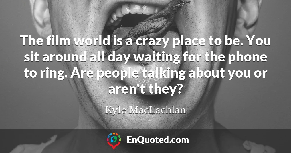 The film world is a crazy place to be. You sit around all day waiting for the phone to ring. Are people talking about you or aren't they?