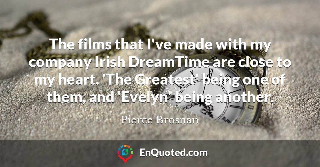 The films that I've made with my company Irish DreamTime are close to my heart. 'The Greatest' being one of them, and 'Evelyn' being another.