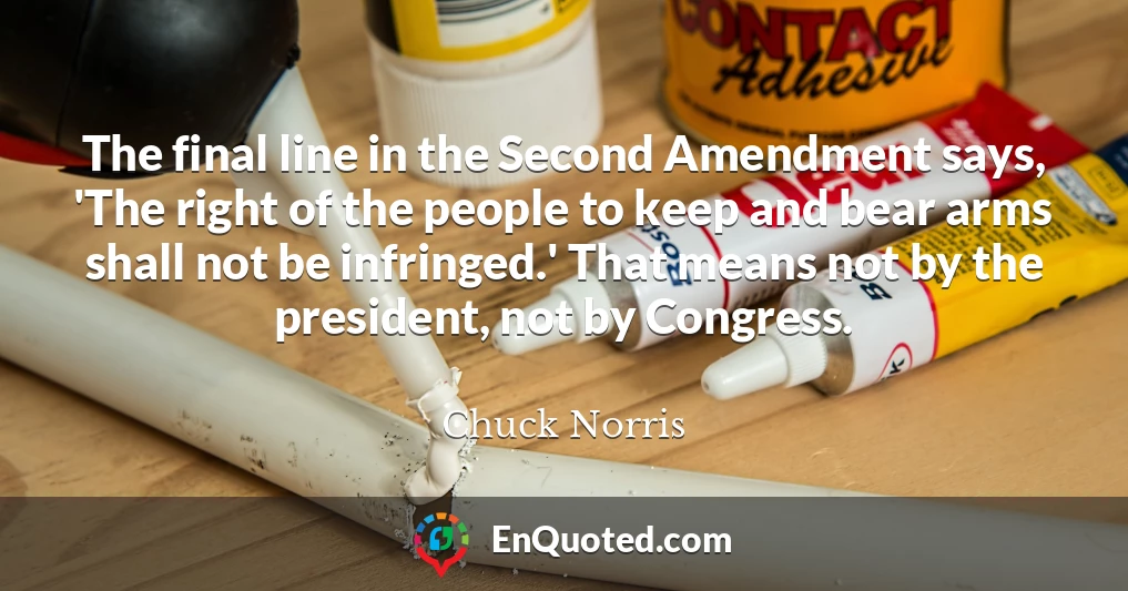 The final line in the Second Amendment says, 'The right of the people to keep and bear arms shall not be infringed.' That means not by the president, not by Congress.