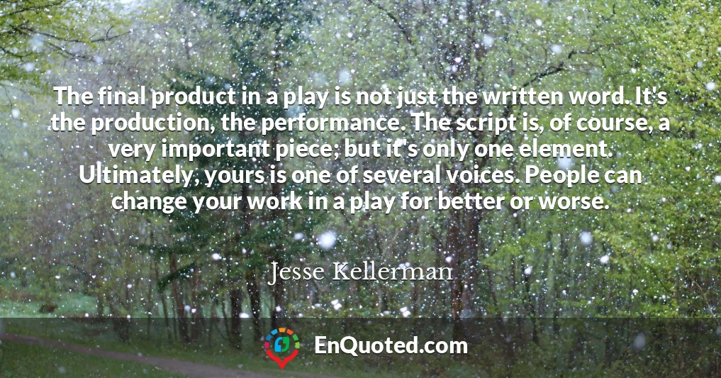 The final product in a play is not just the written word. It's the production, the performance. The script is, of course, a very important piece; but it's only one element. Ultimately, yours is one of several voices. People can change your work in a play for better or worse.