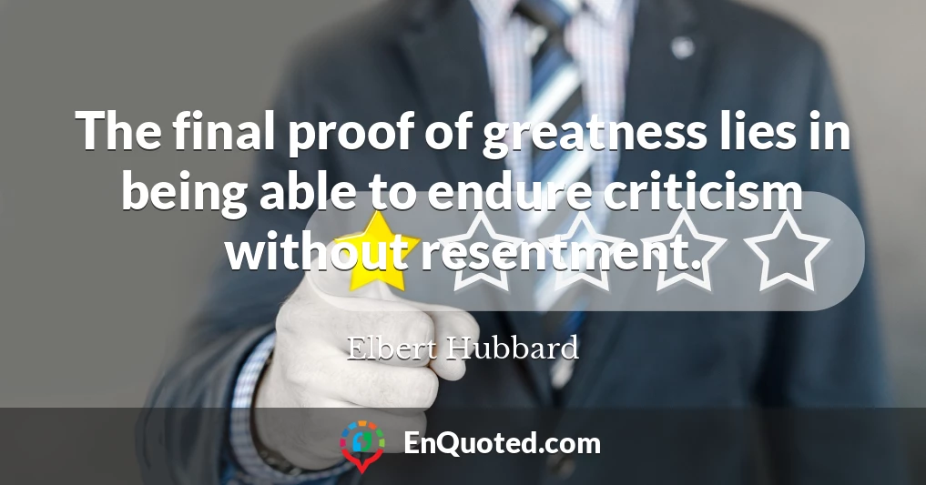 The final proof of greatness lies in being able to endure criticism without resentment.