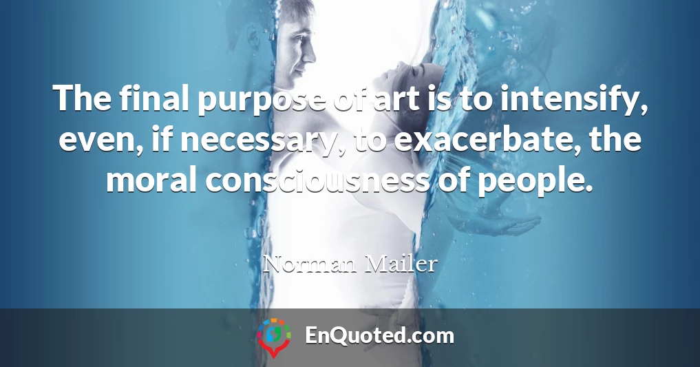 The final purpose of art is to intensify, even, if necessary, to exacerbate, the moral consciousness of people.