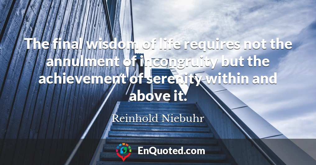 The final wisdom of life requires not the annulment of incongruity but the achievement of serenity within and above it.