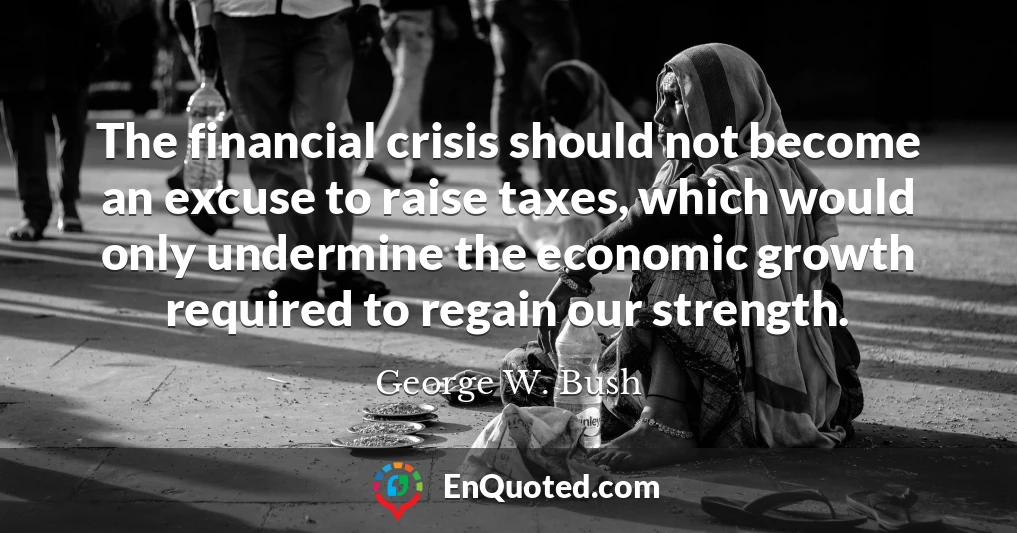 The financial crisis should not become an excuse to raise taxes, which would only undermine the economic growth required to regain our strength.