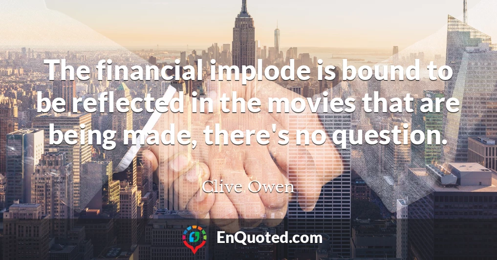 The financial implode is bound to be reflected in the movies that are being made, there's no question.