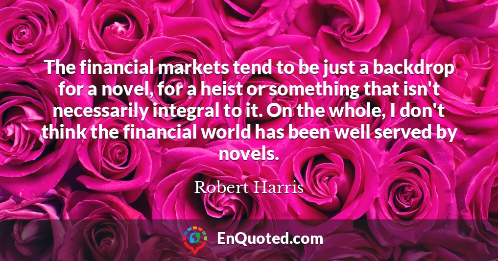 The financial markets tend to be just a backdrop for a novel, for a heist or something that isn't necessarily integral to it. On the whole, I don't think the financial world has been well served by novels.