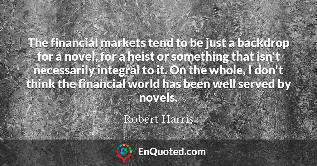 The financial markets tend to be just a backdrop for a novel, for a heist or something that isn't necessarily integral to it. On the whole, I don't think the financial world has been well served by novels.