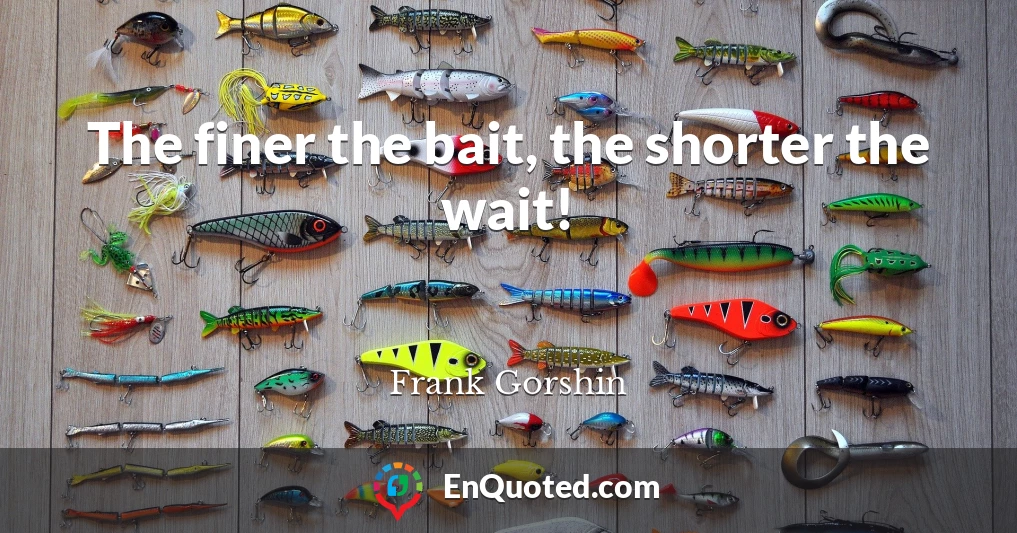 The finer the bait, the shorter the wait!