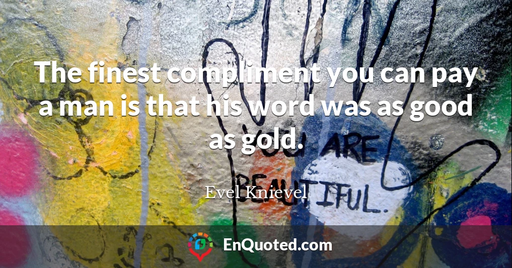 The finest compliment you can pay a man is that his word was as good as gold.