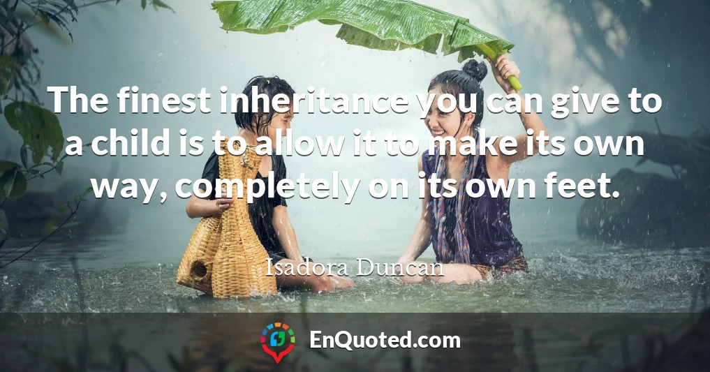 The finest inheritance you can give to a child is to allow it to make its own way, completely on its own feet.