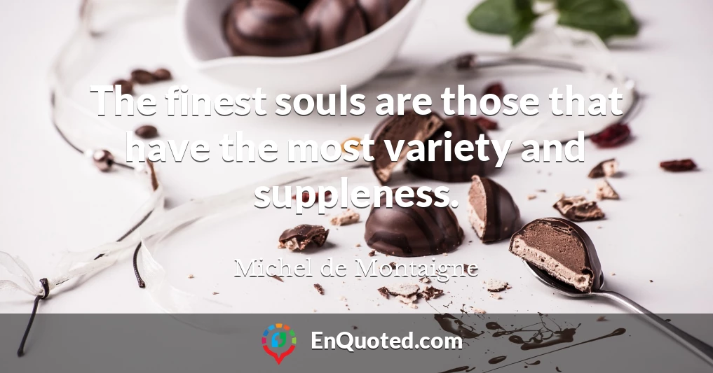 The finest souls are those that have the most variety and suppleness.
