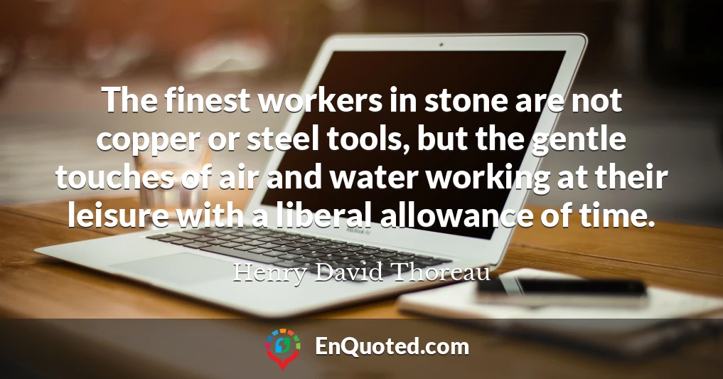 The finest workers in stone are not copper or steel tools, but the gentle touches of air and water working at their leisure with a liberal allowance of time.