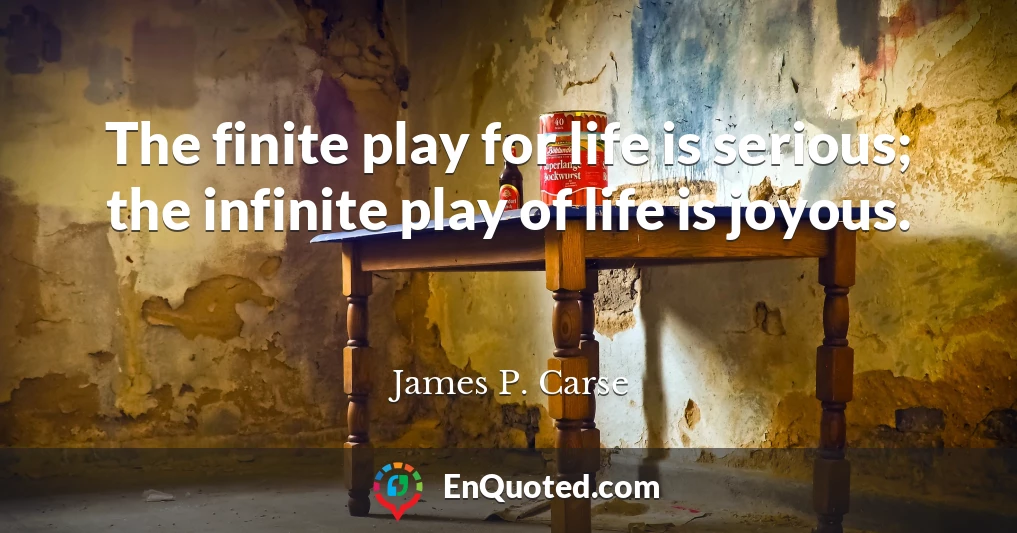 The finite play for life is serious; the infinite play of life is joyous.