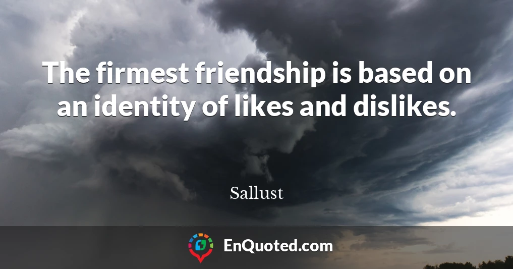 The firmest friendship is based on an identity of likes and dislikes.