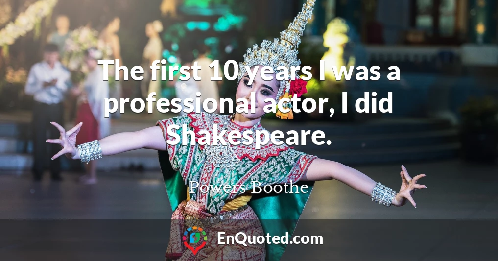 The first 10 years I was a professional actor, I did Shakespeare.