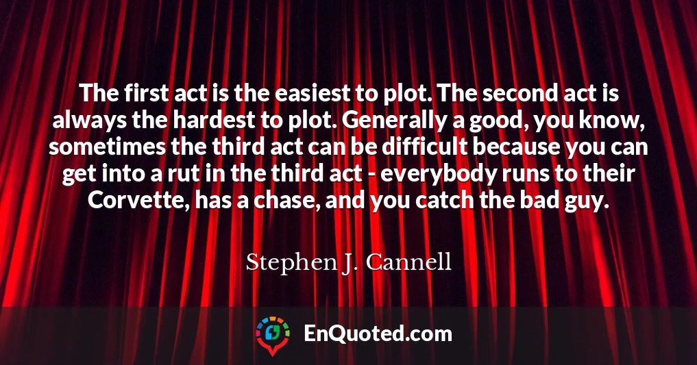 The first act is the easiest to plot. The second act is always the hardest to plot. Generally a good, you know, sometimes the third act can be difficult because you can get into a rut in the third act - everybody runs to their Corvette, has a chase, and you catch the bad guy.