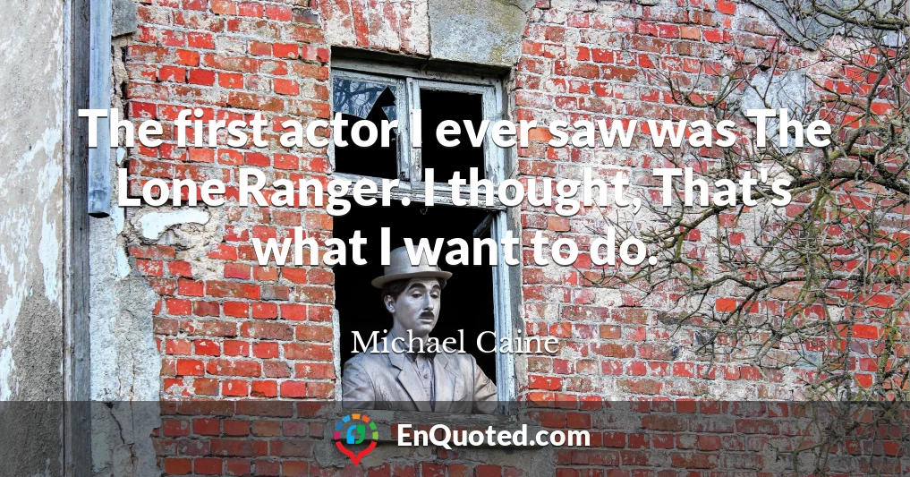 The first actor I ever saw was The Lone Ranger. I thought, That's what I want to do.