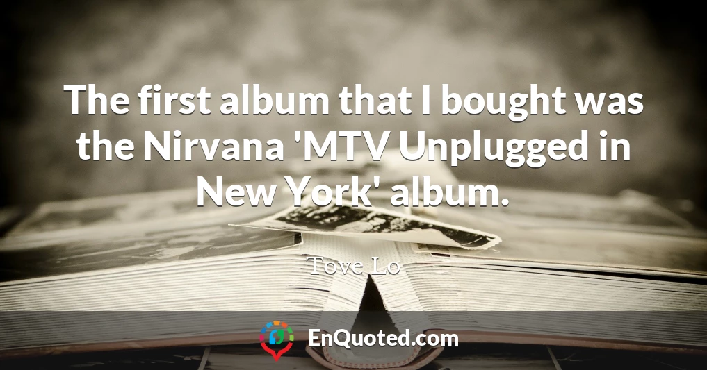 The first album that I bought was the Nirvana 'MTV Unplugged in New York' album.