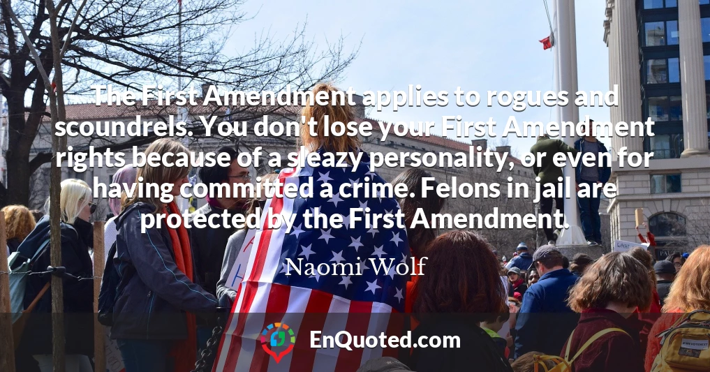 The First Amendment applies to rogues and scoundrels. You don't lose your First Amendment rights because of a sleazy personality, or even for having committed a crime. Felons in jail are protected by the First Amendment.