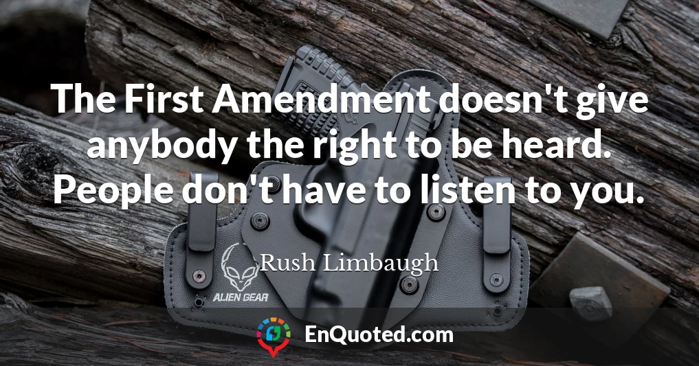 The First Amendment doesn't give anybody the right to be heard. People don't have to listen to you.