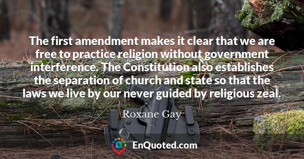 The first amendment makes it clear that we are free to practice religion without government interference. The Constitution also establishes the separation of church and state so that the laws we live by our never guided by religious zeal.
