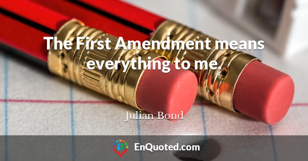 The First Amendment means everything to me.