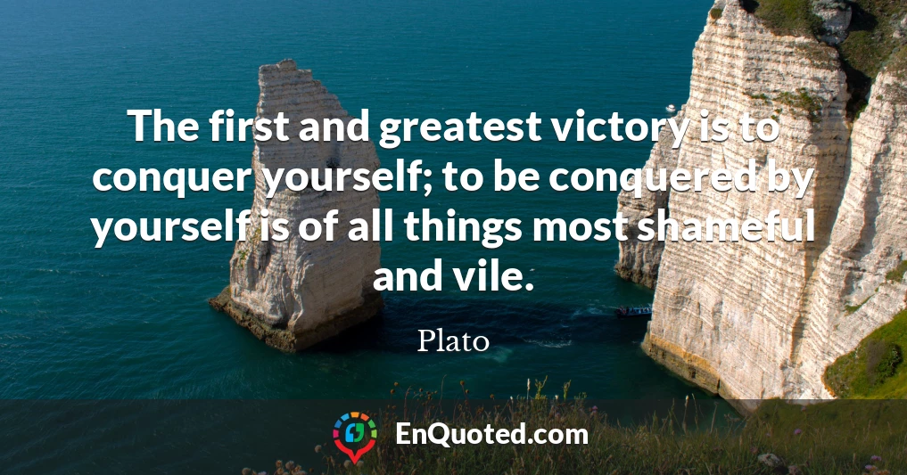 The first and greatest victory is to conquer yourself; to be conquered by yourself is of all things most shameful and vile.