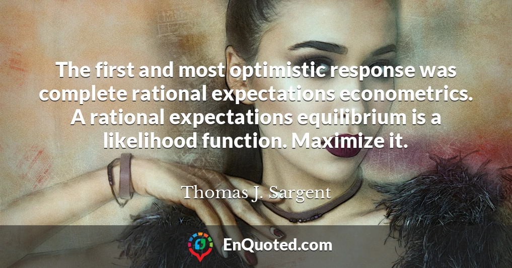 The first and most optimistic response was complete rational expectations econometrics. A rational expectations equilibrium is a likelihood function. Maximize it.