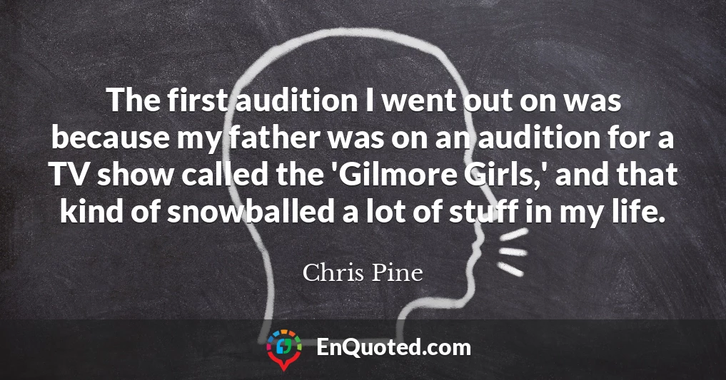 The first audition I went out on was because my father was on an audition for a TV show called the 'Gilmore Girls,' and that kind of snowballed a lot of stuff in my life.