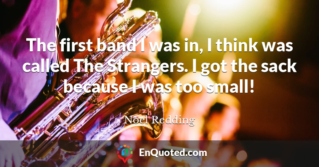 The first band I was in, I think was called The Strangers. I got the sack because I was too small!
