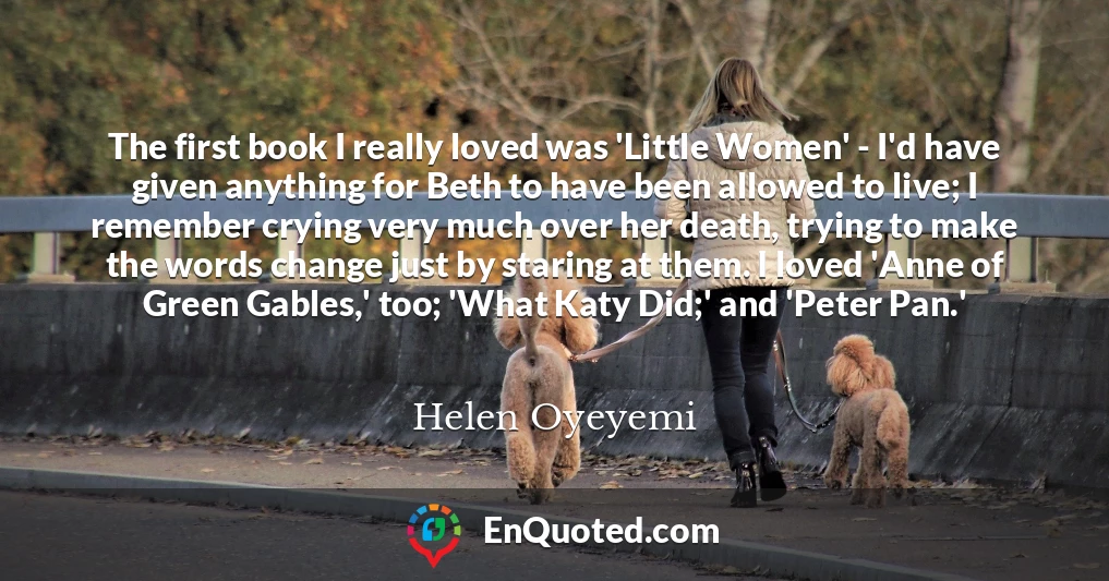 The first book I really loved was 'Little Women' - I'd have given anything for Beth to have been allowed to live; I remember crying very much over her death, trying to make the words change just by staring at them. I loved 'Anne of Green Gables,' too; 'What Katy Did;' and 'Peter Pan.'