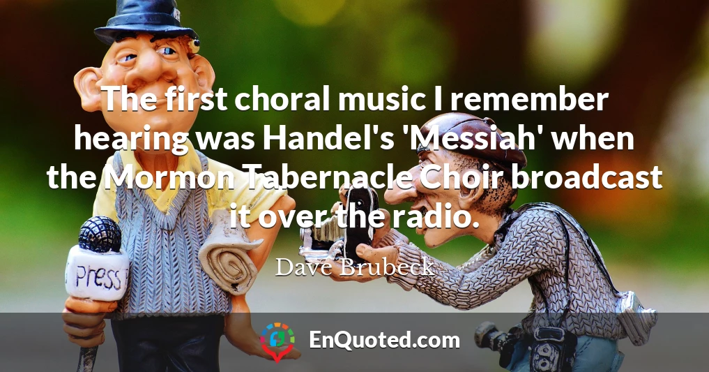 The first choral music I remember hearing was Handel's 'Messiah' when the Mormon Tabernacle Choir broadcast it over the radio.