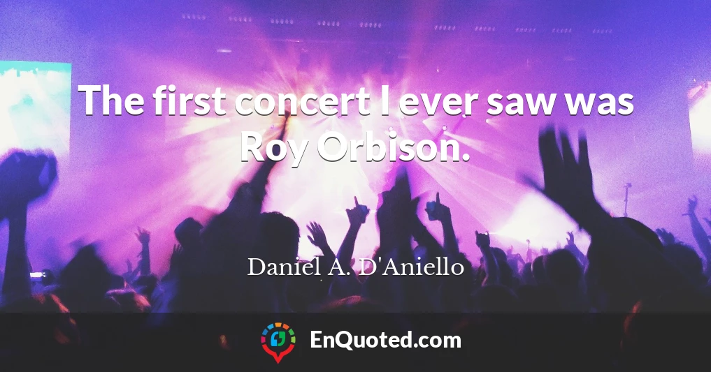 The first concert I ever saw was Roy Orbison.