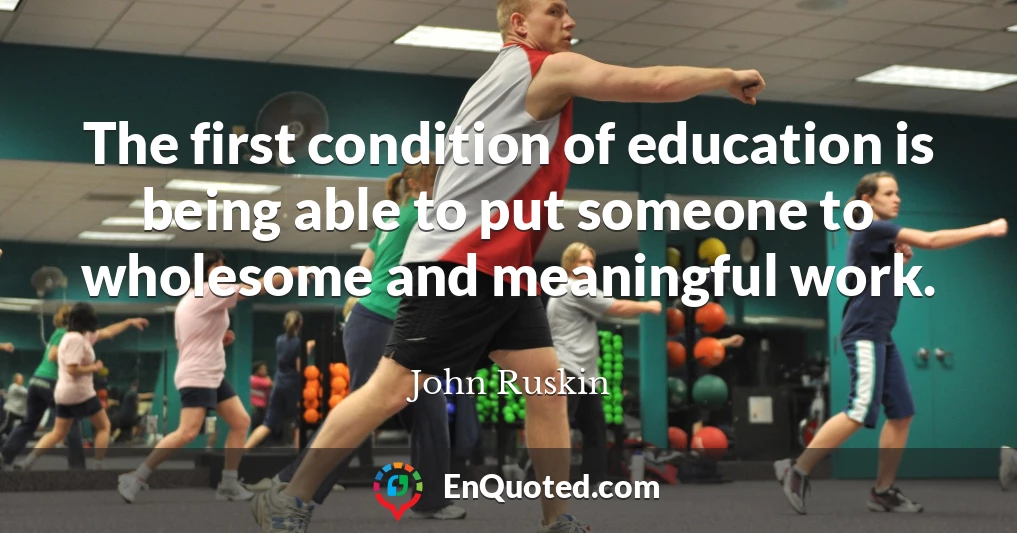 The first condition of education is being able to put someone to wholesome and meaningful work.