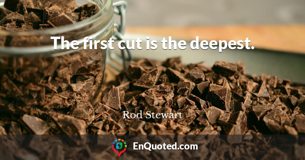 The first cut is the deepest.