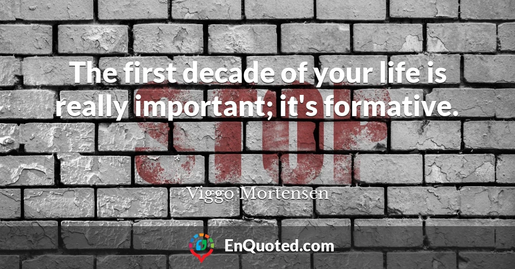 The first decade of your life is really important; it's formative.
