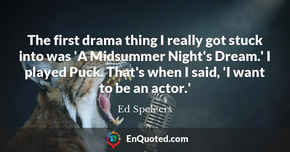 The first drama thing I really got stuck into was 'A Midsummer Night's Dream.' I played Puck. That's when I said, 'I want to be an actor.'