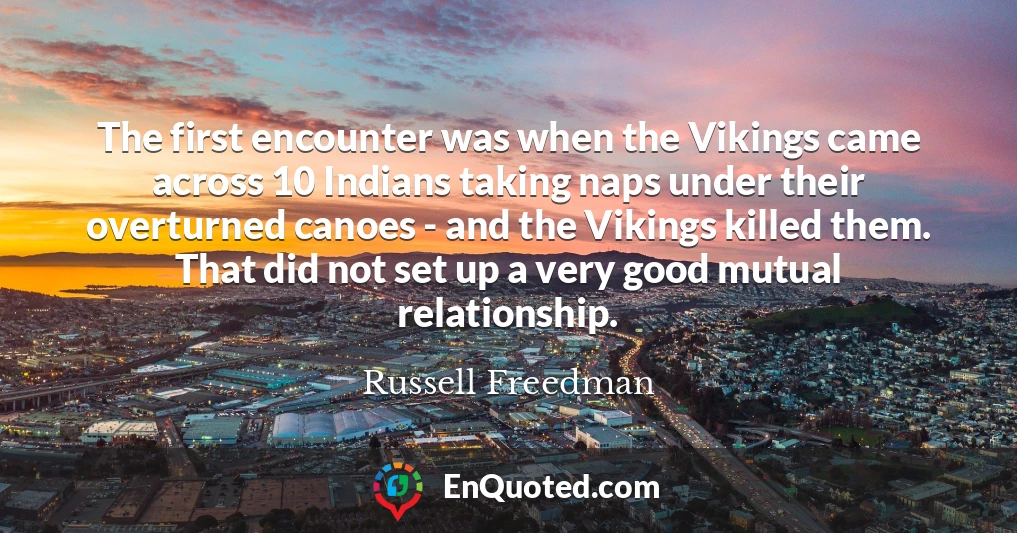 The first encounter was when the Vikings came across 10 Indians taking naps under their overturned canoes - and the Vikings killed them. That did not set up a very good mutual relationship.